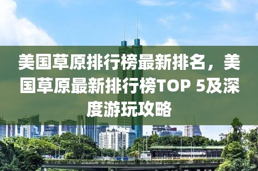 美國(guó)草原排行榜最新排名，美國(guó)草原最新排行榜TOP 5及深度游玩攻略