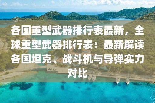 各國重型武器排行表最新，全球重型武器排行表：最新解讀各國坦克、戰(zhàn)斗機(jī)與導(dǎo)彈實(shí)力對(duì)比