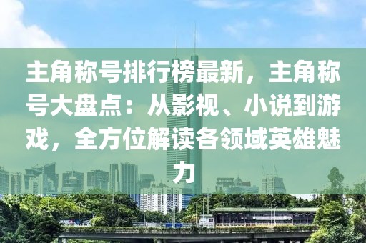 主角稱號(hào)排行榜最新，主角稱號(hào)大盤(pán)點(diǎn)：從影視、小說(shuō)到游戲，全方位解讀各領(lǐng)域英雄魅力