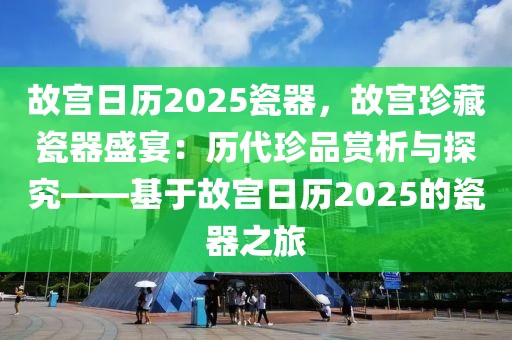 故宮日歷2025瓷器，故宮珍藏瓷器盛宴：歷代珍品賞析與探究——基于故宮日歷2025的瓷器之旅