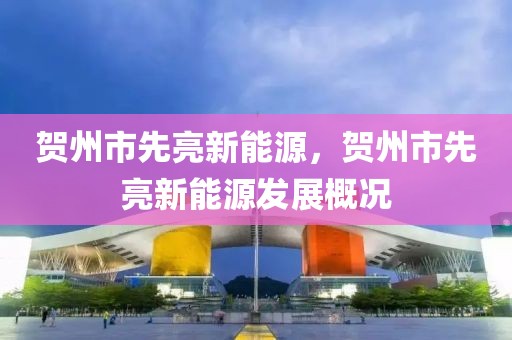 賀州市先亮新能源，賀州市先亮新能源發(fā)展概況