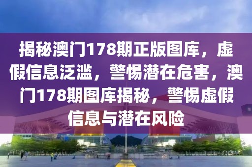 揭秘澳門178期正版圖庫，虛假信息泛濫，警惕潛在危害，澳門178期圖庫揭秘，警惕虛假信息與潛在風險