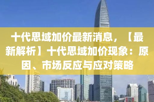 十代思域加價最新消息，【最新解析】十代思域加價現(xiàn)象：原因、市場反應(yīng)與應(yīng)對策略