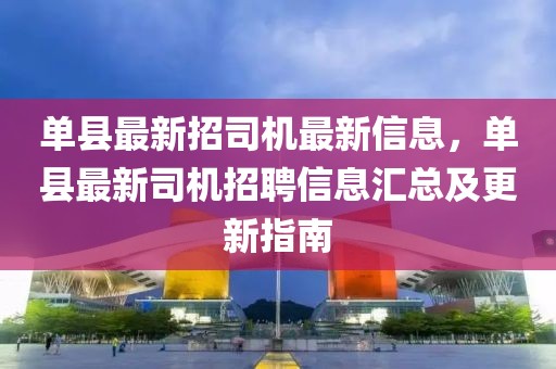 單縣最新招司機(jī)最新信息，單縣最新司機(jī)招聘信息匯總及更新指南