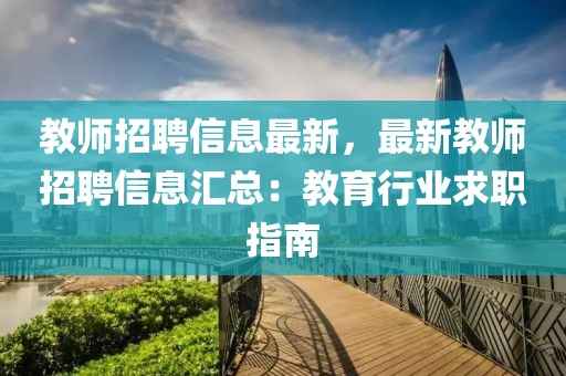 教師招聘信息最新，最新教師招聘信息匯總：教育行業(yè)求職指南