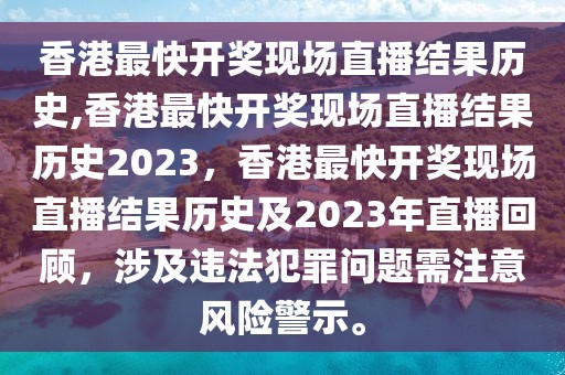 香港最快開獎(jiǎng)現(xiàn)場(chǎng)直播結(jié)果歷史,香港最快開獎(jiǎng)現(xiàn)場(chǎng)直播結(jié)果歷史2023，香港最快開獎(jiǎng)現(xiàn)場(chǎng)直播結(jié)果歷史及2023年直播回顧，涉及違法犯罪問題需注意風(fēng)險(xiǎn)警示。