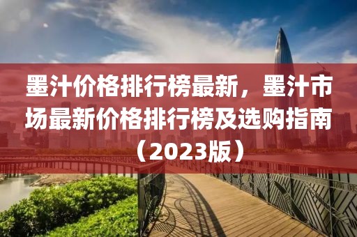 墨汁價格排行榜最新，墨汁市場最新價格排行榜及選購指南（2023版）