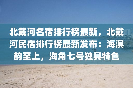 北戴河名宿排行榜最新，北戴河民宿排行榜最新發(fā)布：海濱韻至上，海角七號(hào)獨(dú)具特色