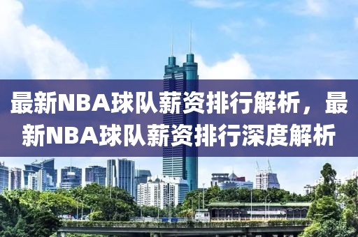 最新NBA球隊(duì)薪資排行解析，最新NBA球隊(duì)薪資排行深度解析