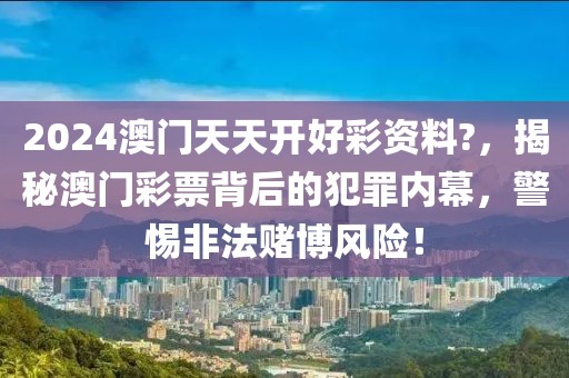 2024澳門天天開好彩資料?，揭秘澳門彩票背后的犯罪內(nèi)幕，警惕非法賭博風(fēng)險(xiǎn)！