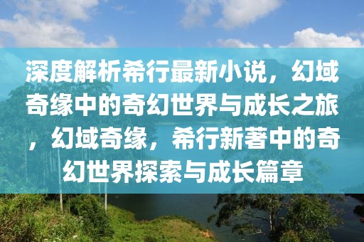 深度解析希行最新小說，幻域奇緣中的奇幻世界與成長之旅，幻域奇緣，希行新著中的奇幻世界探索與成長篇章