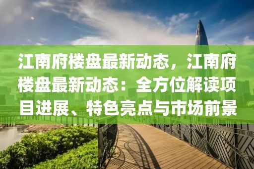 江南府樓盤最新動態(tài)，江南府樓盤最新動態(tài)：全方位解讀項目進(jìn)展、特色亮點與市場前景