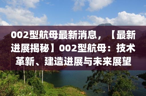 002型航母最新消息，【最新進展揭秘】002型航母：技術(shù)革新、建造進展與未來展望