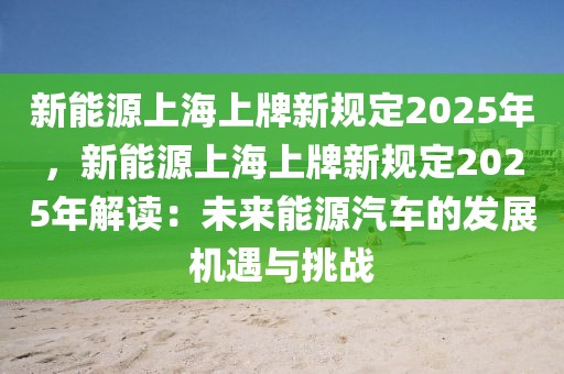 新能源上海上牌新規(guī)定2025年，新能源上海上牌新規(guī)定2025年解讀：未來能源汽車的發(fā)展機(jī)遇與挑戰(zhàn)