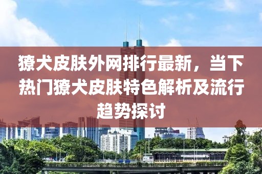 獠犬皮膚外網(wǎng)排行最新，當(dāng)下熱門獠犬皮膚特色解析及流行趨勢(shì)探討