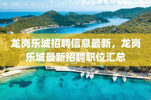 龍崗樂城招聘信息最新，龍崗樂城最新招聘職位匯總