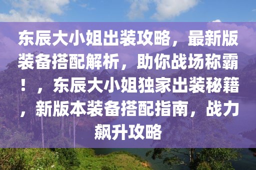 東辰大小姐出裝攻略，最新版裝備搭配解析，助你戰(zhàn)場稱霸！，東辰大小姐獨家出裝秘籍，新版本裝備搭配指南，戰(zhàn)力飆升攻略