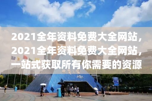 2021全年資料免費大全網(wǎng)站，2021全年資料免費大全網(wǎng)站，一站式獲取所有你需要的資源