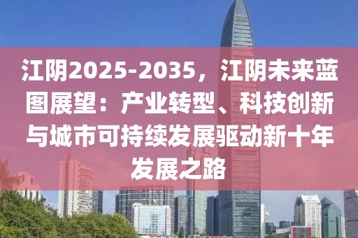 江陰2025-2035，江陰未來藍(lán)圖展望：產(chǎn)業(yè)轉(zhuǎn)型、科技創(chuàng)新與城市可持續(xù)發(fā)展驅(qū)動(dòng)新十年發(fā)展之路