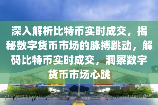 深入解析比特幣實(shí)時成交，揭秘?cái)?shù)字貨幣市場的脈搏跳動，解碼比特幣實(shí)時成交，洞察數(shù)字貨幣市場心跳