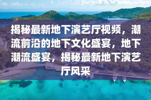 揭秘最新地下演藝廳視頻，潮流前沿的地下文化盛宴，地下潮流盛宴，揭秘最新地下演藝廳風(fēng)采