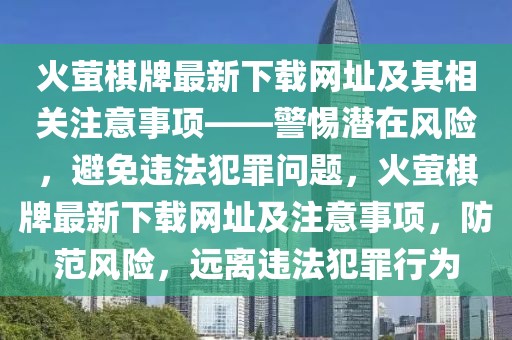 火螢棋牌最新下載網(wǎng)址及其相關(guān)注意事項(xiàng)——警惕潛在風(fēng)險(xiǎn)，避免違法犯罪問(wèn)題，火螢棋牌最新下載網(wǎng)址及注意事項(xiàng)，防范風(fēng)險(xiǎn)，遠(yuǎn)離違法犯罪行為