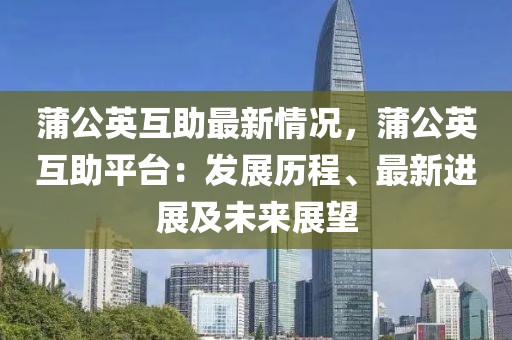 蒲公英互助最新情況，蒲公英互助平臺：發(fā)展歷程、最新進展及未來展望