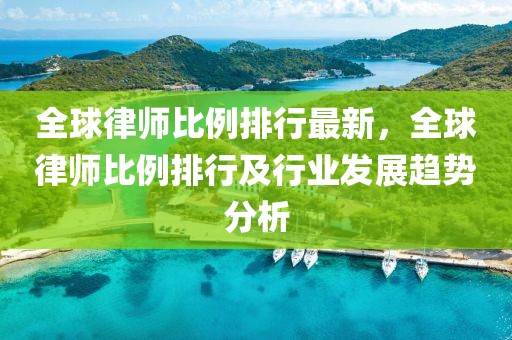 全球律師比例排行最新，全球律師比例排行及行業(yè)發(fā)展趨勢分析