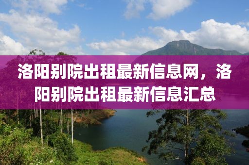 洛陽別院出租最新信息網(wǎng)，洛陽別院出租最新信息匯總