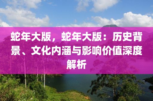 蛇年大版，蛇年大版：歷史背景、文化內(nèi)涵與影響價值深度解析