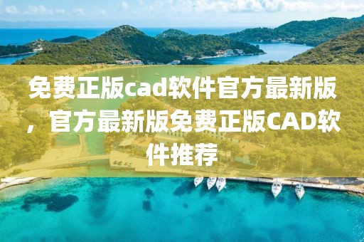 免費(fèi)正版cad軟件官方最新版，官方最新版免費(fèi)正版CAD軟件推薦