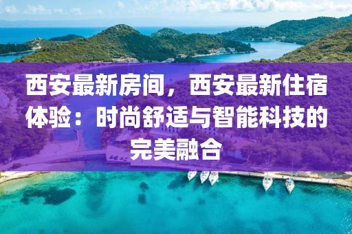 西安最新房間，西安最新住宿體驗(yàn)：時(shí)尚舒適與智能科技的完美融合