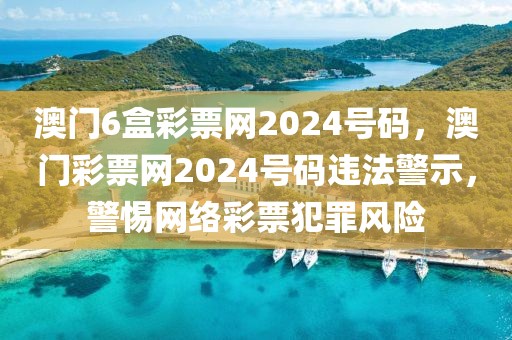 澳門6盒彩票網2024號碼，澳門彩票網2024號碼違法警示，警惕網絡彩票犯罪風險