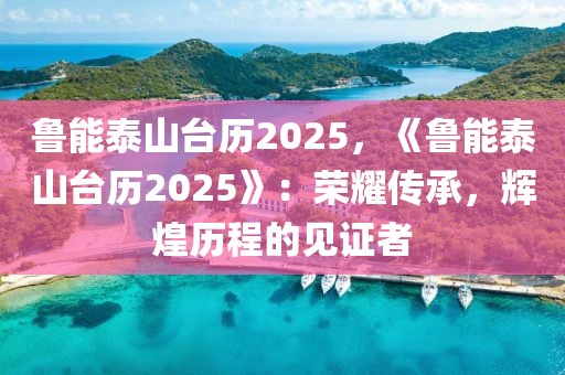 魯能泰山臺歷2025，《魯能泰山臺歷2025》：榮耀傳承，輝煌歷程的見證者