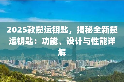 2025款攬運鑰匙，揭秘全新攬運鑰匙：功能、設計與性能詳解