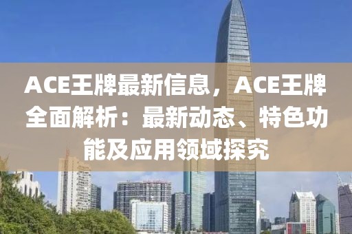 ACE王牌最新信息，ACE王牌全面解析：最新動(dòng)態(tài)、特色功能及應(yīng)用領(lǐng)域探究