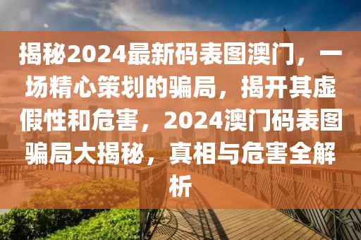 揭秘2024最新碼表圖澳門，一場精心策劃的騙局，揭開其虛假性和危害，2024澳門碼表圖騙局大揭秘，真相與危害全解析