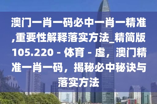 澳門一肖一碼必中一肖一精準,重要性解釋落實方法_精簡版105.220 - 體育 - 虛，澳門精準一肖一碼，揭秘必中秘訣與落實方法