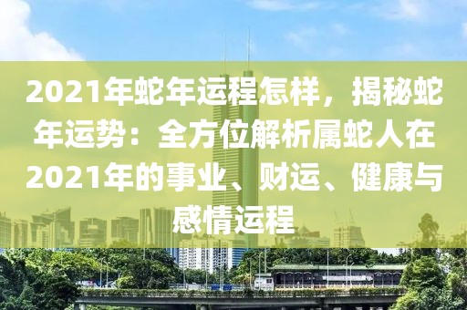 2021年蛇年運(yùn)程怎樣，揭秘蛇年運(yùn)勢：全方位解析屬蛇人在2021年的事業(yè)、財(cái)運(yùn)、健康與感情運(yùn)程