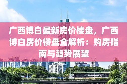 廣西博白最新房價樓盤，廣西博白房價樓盤全解析：購房指南與趨勢展望