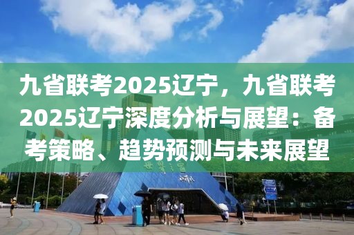 九省聯(lián)考2025遼寧，九省聯(lián)考2025遼寧深度分析與展望：備考策略、趨勢(shì)預(yù)測(cè)與未來(lái)展望