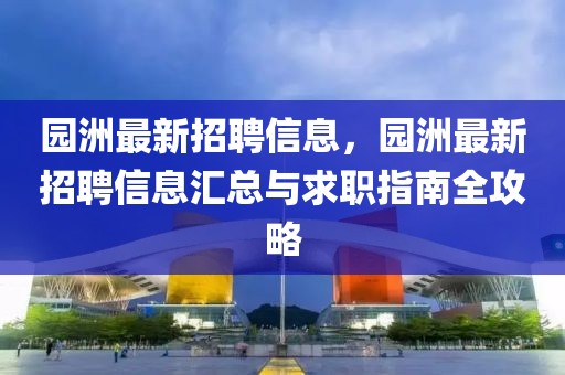 園洲最新招聘信息，園洲最新招聘信息匯總與求職指南全攻略