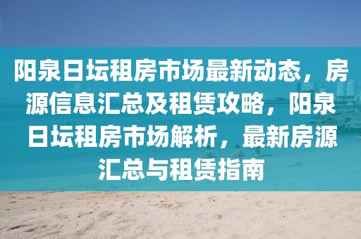 陽泉日壇租房市場最新動態(tài)，房源信息匯總及租賃攻略，陽泉日壇租房市場解析，最新房源匯總與租賃指南