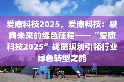 愛(ài)康科技2025，愛(ài)康科技：駛向未來(lái)的綠色征程——“愛(ài)康科技2025”戰(zhàn)略規(guī)劃引領(lǐng)行業(yè)綠色轉(zhuǎn)型之路