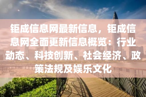 鉅成信息網最新信息，鉅成信息網全面更新信息概覽：行業(yè)動態(tài)、科技創(chuàng)新、社會經濟、政策法規(guī)及娛樂文化