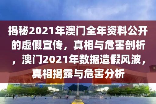 揭秘2021年澳門全年資料公開的虛假宣傳，真相與危害剖析，澳門2021年數(shù)據(jù)造假風(fēng)波，真相揭露與危害分析