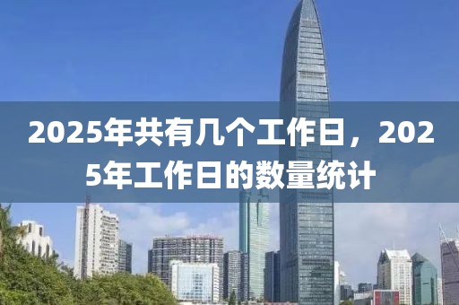 2025年共有幾個工作日，2025年工作日的數(shù)量統(tǒng)計