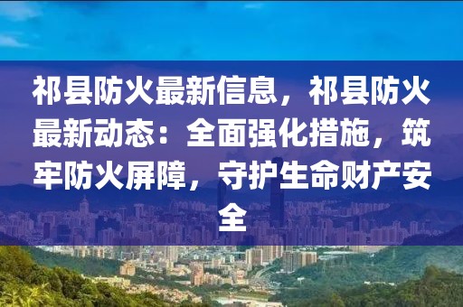 祁縣防火最新信息，祁縣防火最新動態(tài)：全面強化措施，筑牢防火屏障，守護生命財產(chǎn)安全