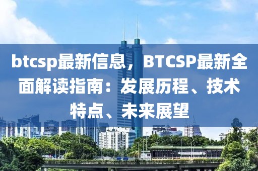 btcsp最新信息，BTCSP最新全面解讀指南：發(fā)展歷程、技術(shù)特點(diǎn)、未來展望