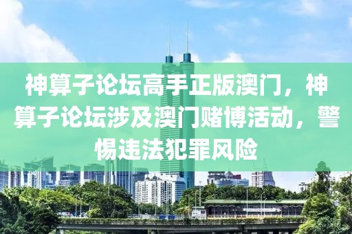 神算子論壇高手正版澳門，神算子論壇涉及澳門賭博活動(dòng)，警惕違法犯罪風(fēng)險(xiǎn)